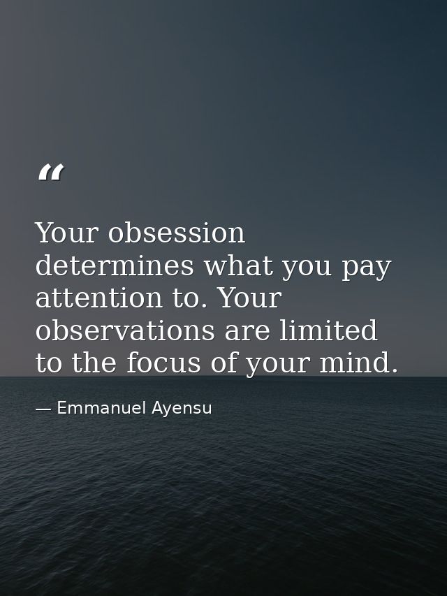 Your obsession determines what you pay attention to. Your observations are limited to the focus of your mind. — Emmanuel Ayensu