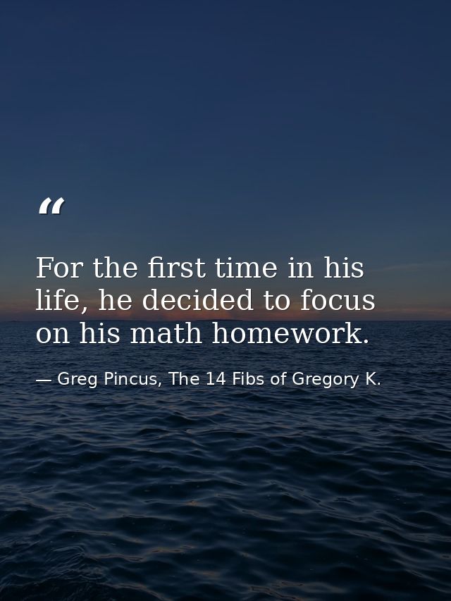 For the first time in his life, he decided to focus on his math homework. — Greg Pincus, The 14 Fibs of Gregory K.