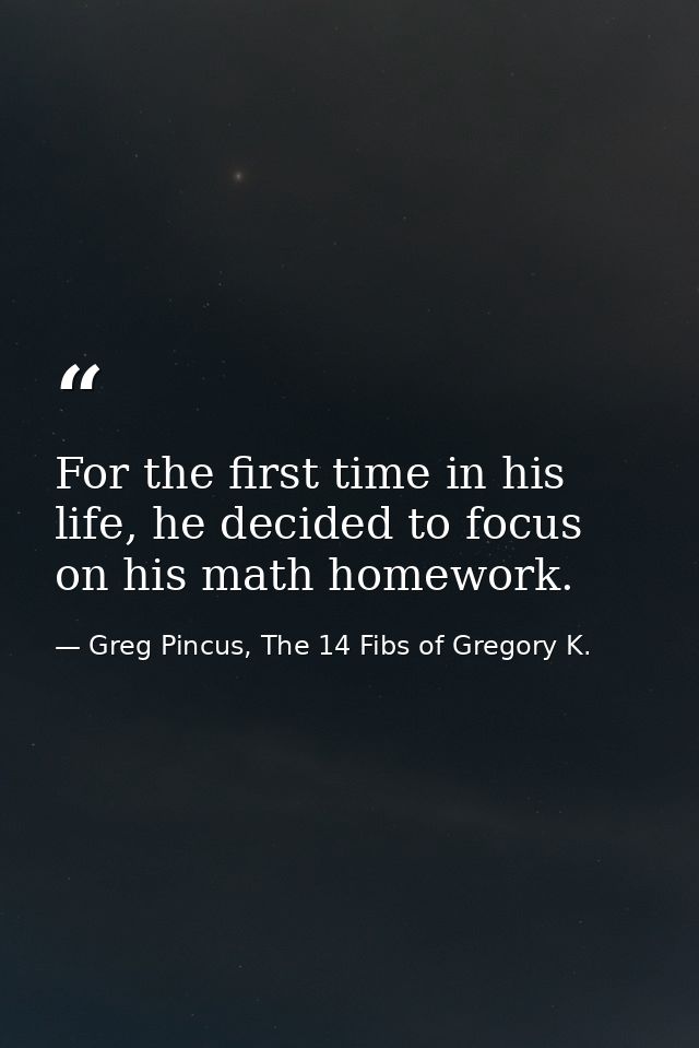 For the first time in his life, he decided to focus on his math homework. — Greg Pincus, The 14 Fibs of Gregory K.