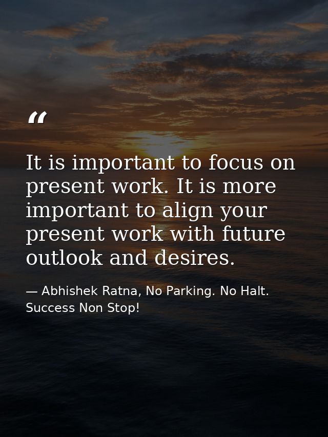 It is important to focus on present work. It is more important to align your present work with future outlook and desire — Abhishek Ratna, No Parking. No Halt. Success Non Stop!