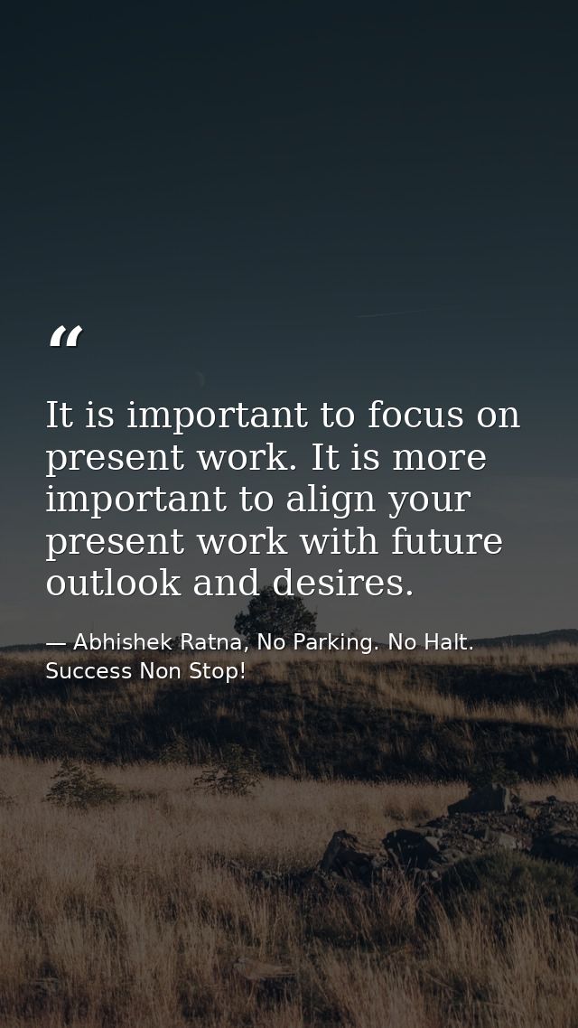 It is important to focus on present work. It is more important to align your present work with future outlook and desire — Abhishek Ratna, No Parking. No Halt. Success Non Stop!