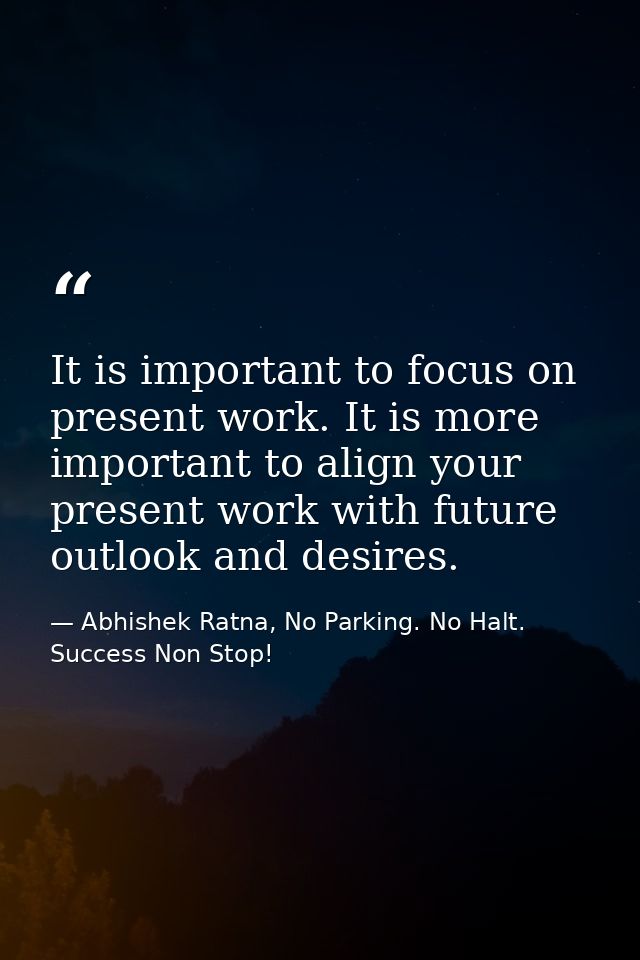 It is important to focus on present work. It is more important to align your present work with future outlook and desire — Abhishek Ratna, No Parking. No Halt. Success Non Stop!