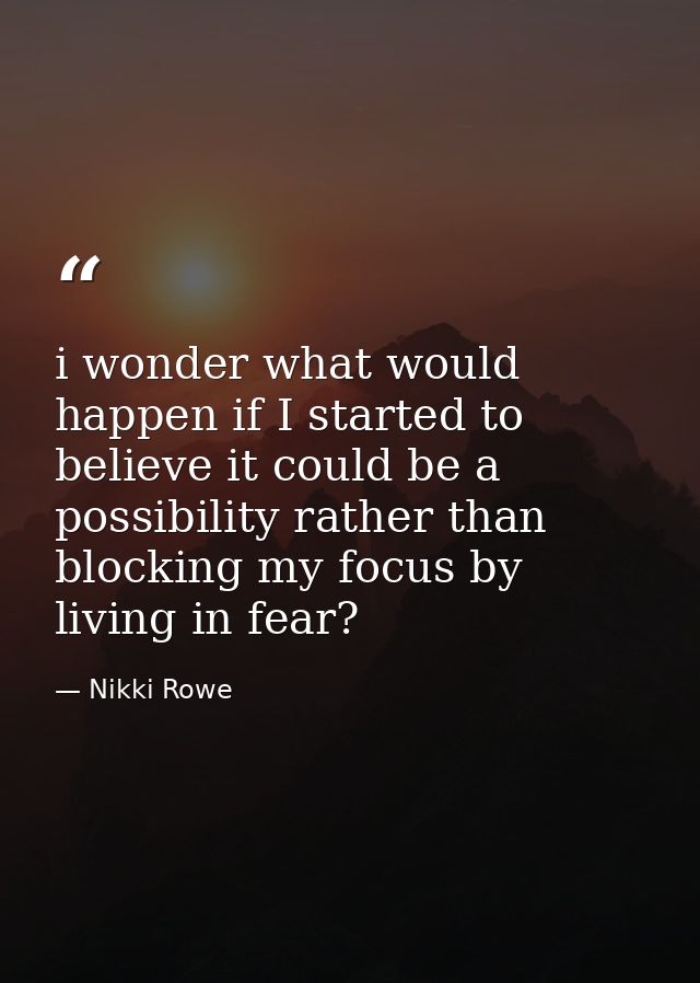 i wonder what would happen if I started to believe it could be a possibility rather than blocking my focus by living in  — Nikki Rowe