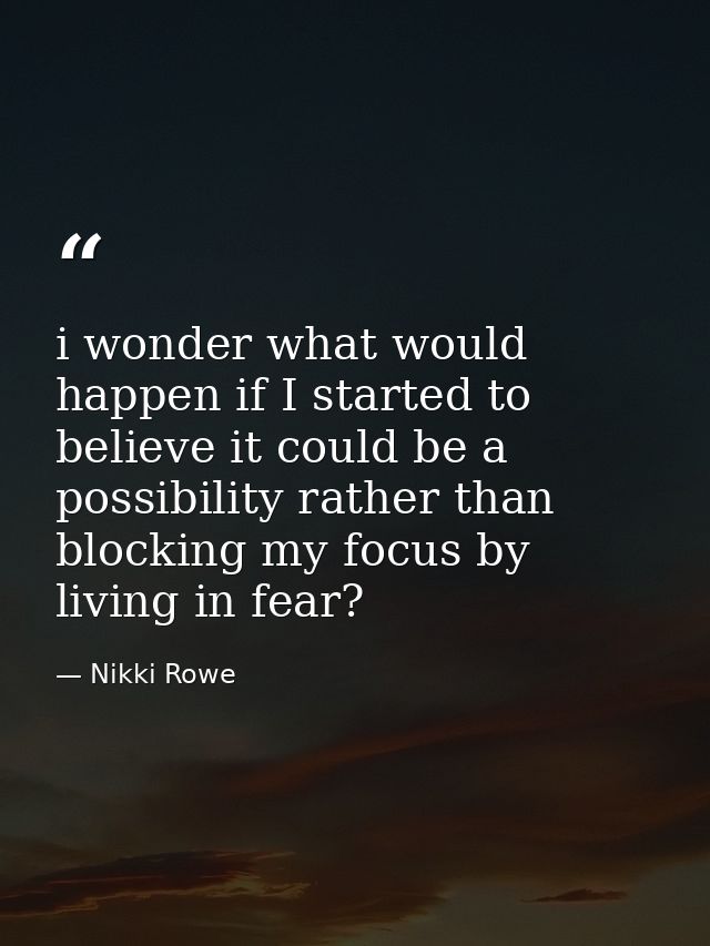 i wonder what would happen if I started to believe it could be a possibility rather than blocking my focus by living in  — Nikki Rowe