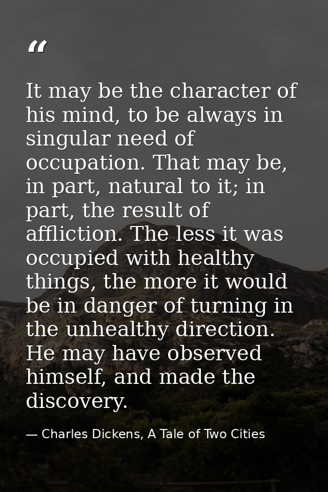 It may be the character of his mind, to be always in singular need of occupation. That may be, in part, natural to it; i — Charles Dickens, A Tale of Two Cities