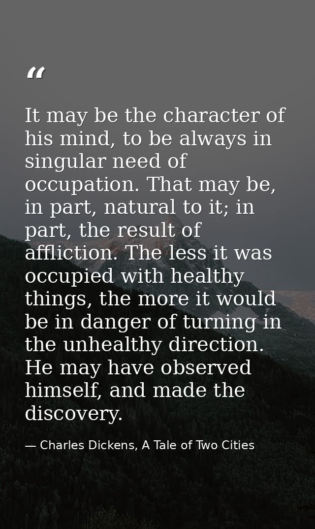 It may be the character of his mind, to be always in singular need of occupation. That may be, in part, natural to it; i — Charles Dickens, A Tale of Two Cities