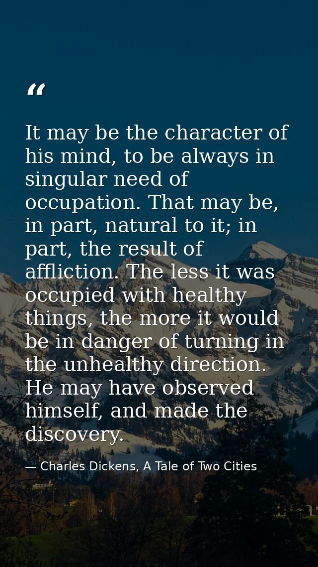 It may be the character of his mind, to be always in singular need of occupation. That may be, in part, natural to it; i — Charles Dickens, A Tale of Two Cities