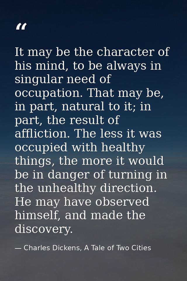 It may be the character of his mind, to be always in singular need of occupation. That may be, in part, natural to it; i — Charles Dickens, A Tale of Two Cities