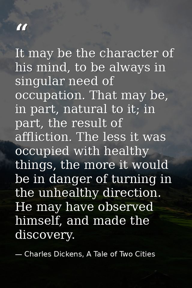 It may be the character of his mind, to be always in singular need of occupation. That may be, in part, natural to it; i — Charles Dickens, A Tale of Two Cities