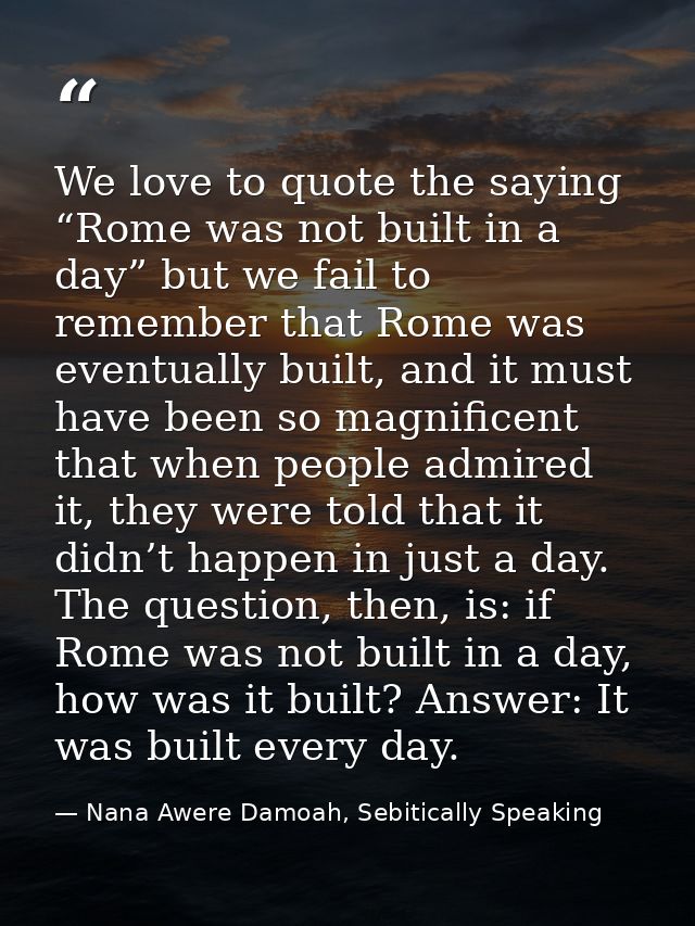 We love to quote the saying “Rome was not built in a day” but we fail to remember that Rome was eventually built, and it — Nana Awere Damoah, Sebitically Speaking