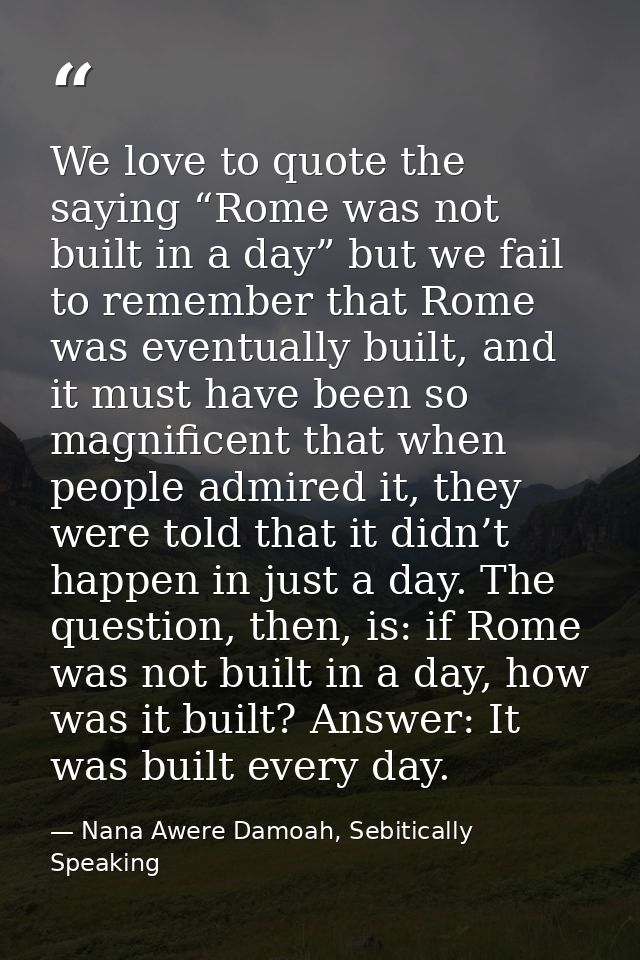 We love to quote the saying “Rome was not built in a day” but we fail to remember that Rome was eventually built, and it — Nana Awere Damoah, Sebitically Speaking