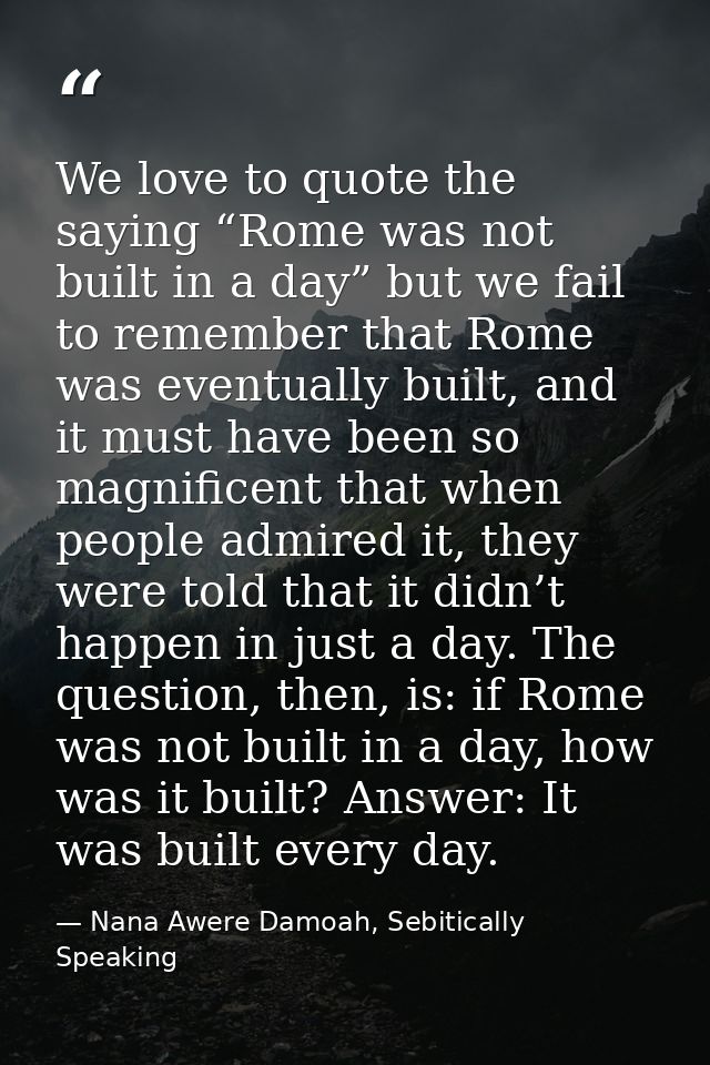 We love to quote the saying “Rome was not built in a day” but we fail to remember that Rome was eventually built, and it — Nana Awere Damoah, Sebitically Speaking