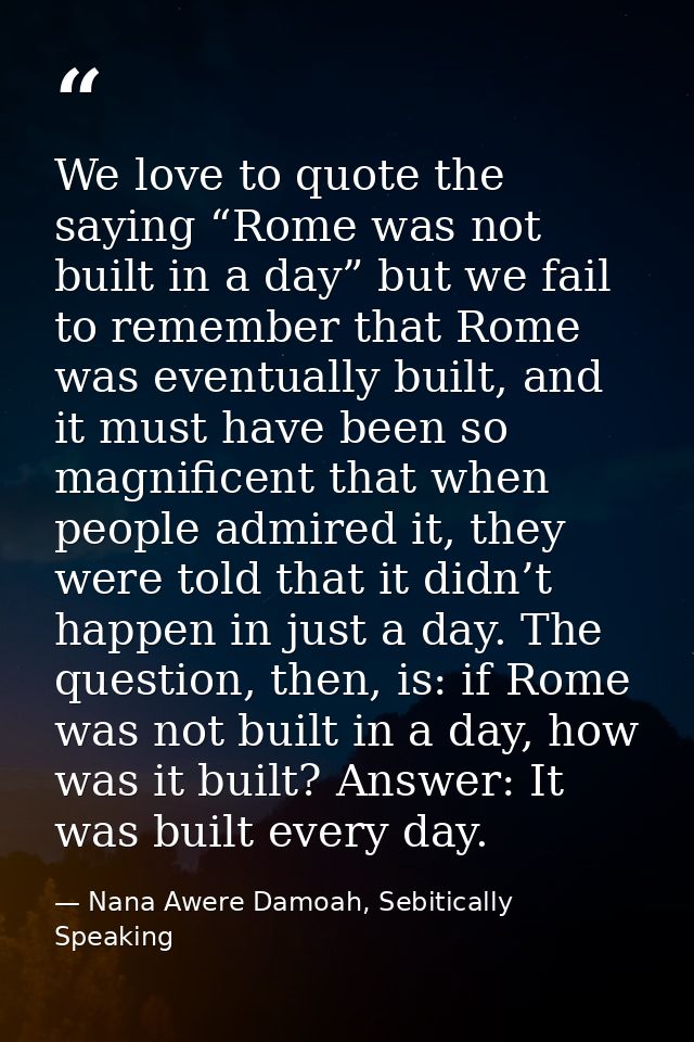 We love to quote the saying “Rome was not built in a day” but we fail to remember that Rome was eventually built, and it — Nana Awere Damoah, Sebitically Speaking