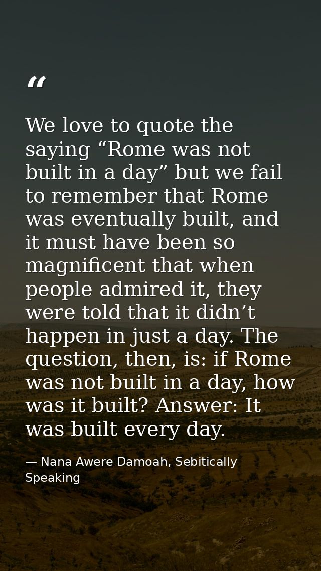 We love to quote the saying “Rome was not built in a day” but we fail to remember that Rome was eventually built, and it — Nana Awere Damoah, Sebitically Speaking