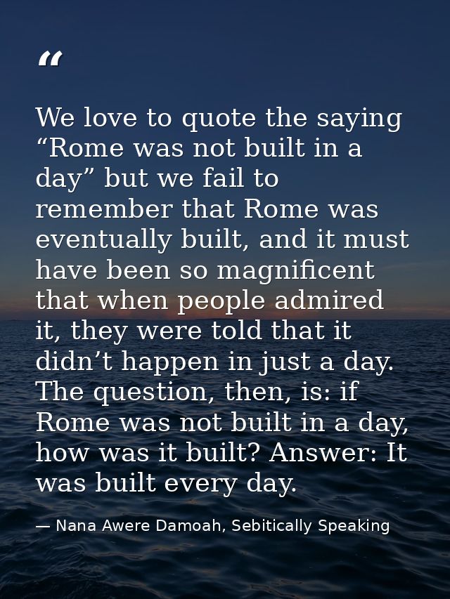We love to quote the saying “Rome was not built in a day” but we fail to remember that Rome was eventually built, and it — Nana Awere Damoah, Sebitically Speaking