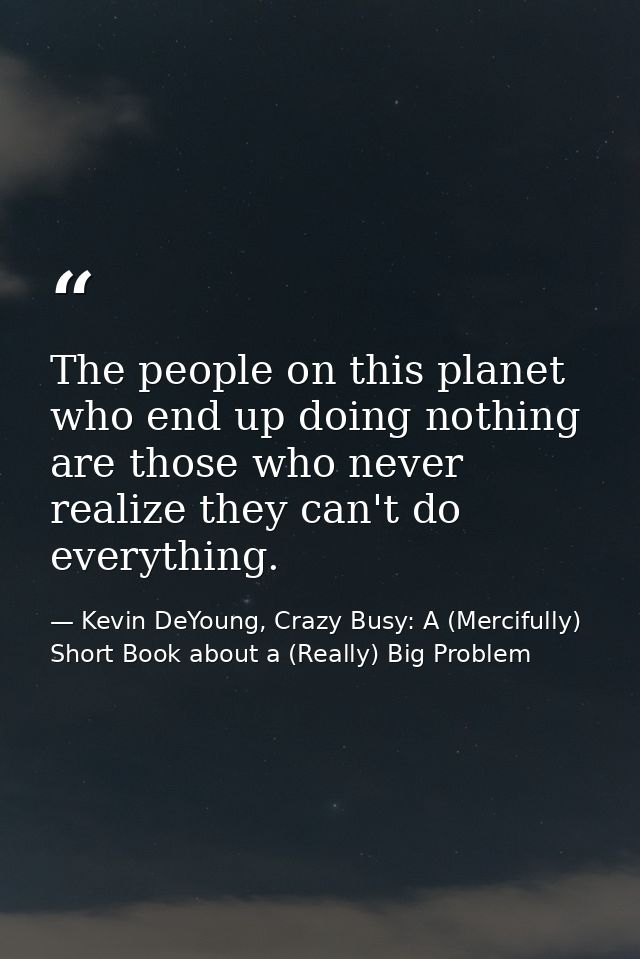 The people on this planet who end up doing nothing are those who never realize they can't do everything. — Kevin DeYoung, Crazy Busy: A (Mercifully) Short Book about a (Really) Big Problem