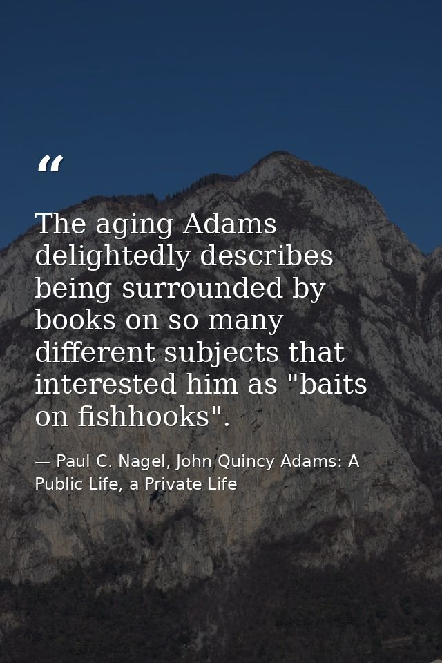 The aging Adams delightedly describes being surrounded by books on so many different subjects that interested him as "ba — Paul C. Nagel, John Quincy Adams: A Public Life, a Private Life