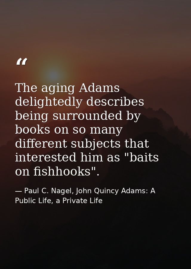 The aging Adams delightedly describes being surrounded by books on so many different subjects that interested him as "ba — Paul C. Nagel, John Quincy Adams: A Public Life, a Private Life