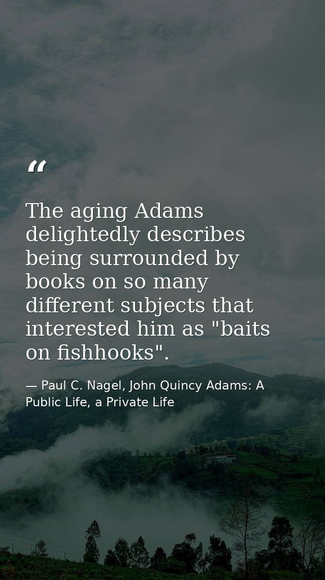 The aging Adams delightedly describes being surrounded by books on so many different subjects that interested him as "ba — Paul C. Nagel, John Quincy Adams: A Public Life, a Private Life