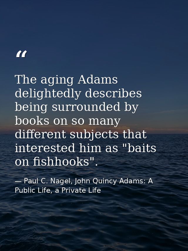 The aging Adams delightedly describes being surrounded by books on so many different subjects that interested him as "ba — Paul C. Nagel, John Quincy Adams: A Public Life, a Private Life