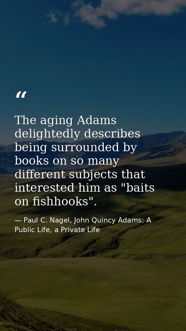 The aging Adams delightedly describes being surrounded by books on so many different subjects that interested him as "ba — Paul C. Nagel, John Quincy Adams: A Public Life, a Private Life