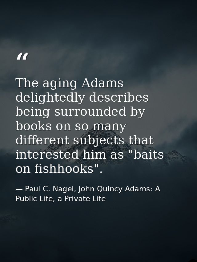 The aging Adams delightedly describes being surrounded by books on so many different subjects that interested him as "ba — Paul C. Nagel, John Quincy Adams: A Public Life, a Private Life