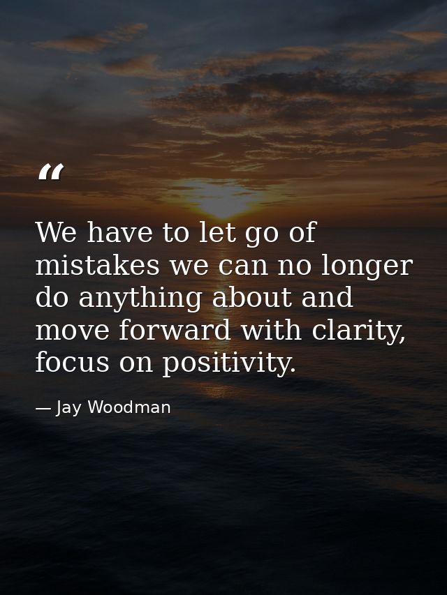 We have to let go of mistakes we can no longer do anything about and move forward with clarity, focus on positivity. — Jay Woodman