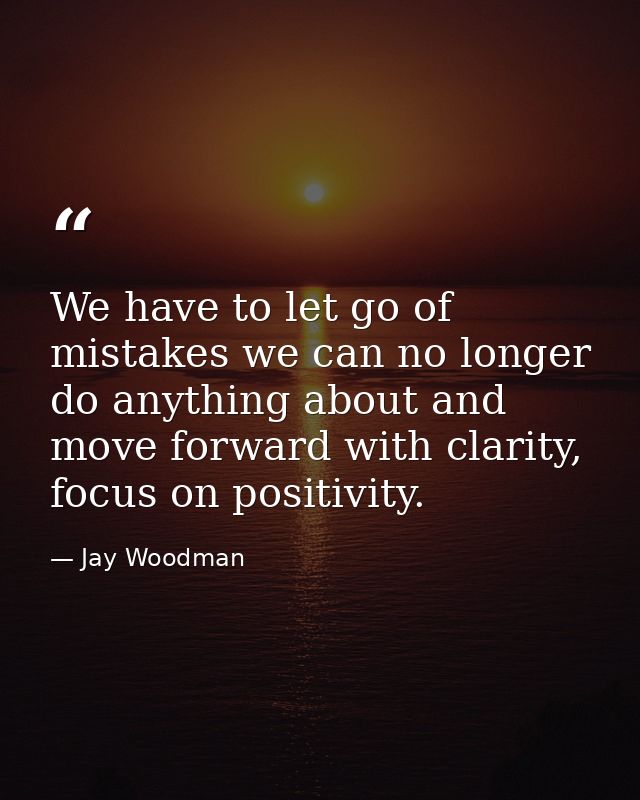 We have to let go of mistakes we can no longer do anything about and move forward with clarity, focus on positivity. — Jay Woodman