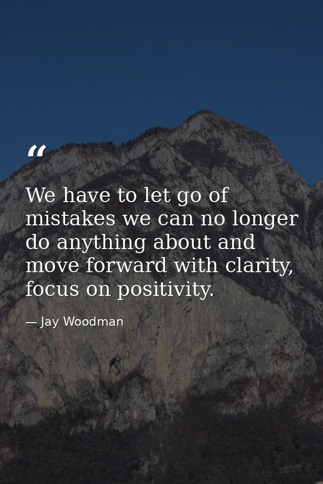 We have to let go of mistakes we can no longer do anything about and move forward with clarity, focus on positivity. — Jay Woodman