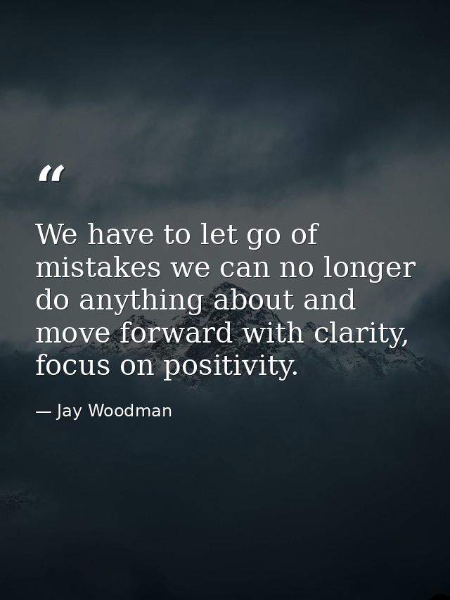 We have to let go of mistakes we can no longer do anything about and move forward with clarity, focus on positivity. — Jay Woodman