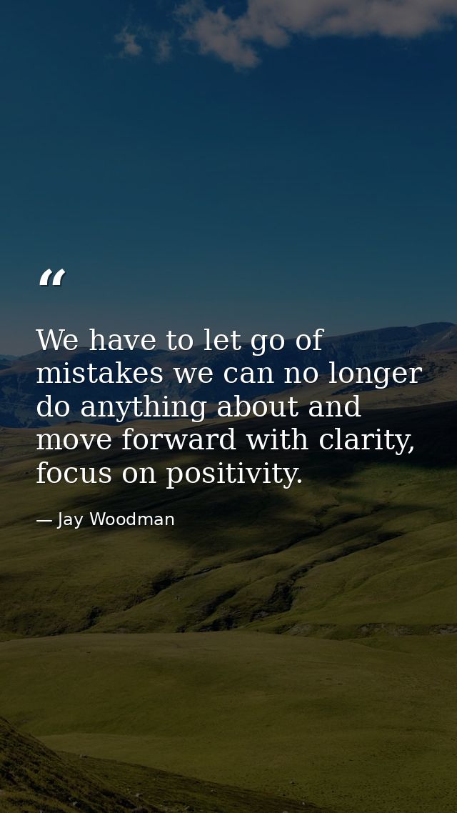 We have to let go of mistakes we can no longer do anything about and move forward with clarity, focus on positivity. — Jay Woodman