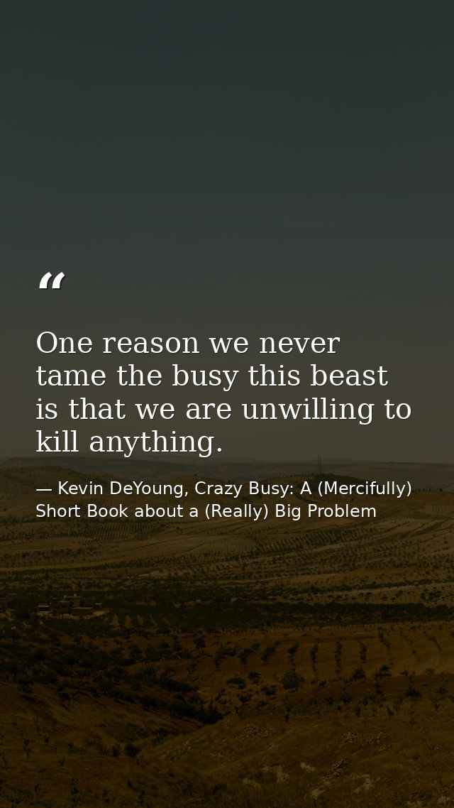 One reason we never tame the busy this beast is that we are unwilling to kill anything. — Kevin DeYoung, Crazy Busy: A (Mercifully) Short Book about a (Really) Big Problem