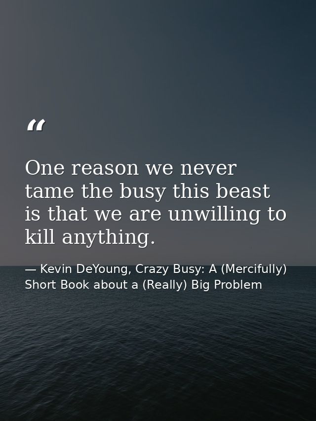 One reason we never tame the busy this beast is that we are unwilling to kill anything. — Kevin DeYoung, Crazy Busy: A (Mercifully) Short Book about a (Really) Big Problem