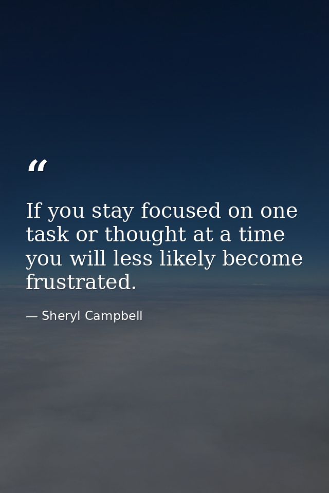 If you stay focused on one task or thought at a time you will less likely become frustrated. — Sheryl Campbell