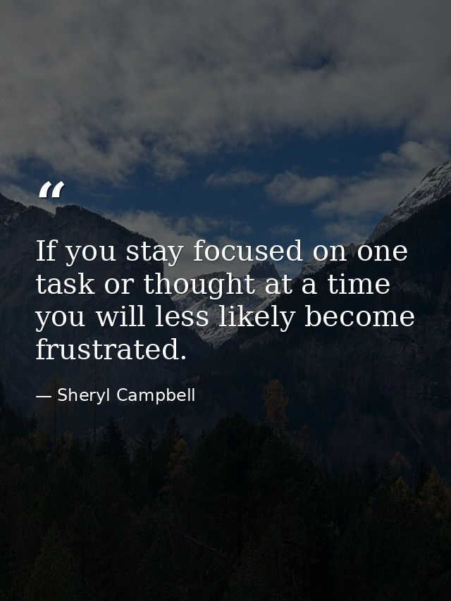 If you stay focused on one task or thought at a time you will less likely become frustrated. — Sheryl Campbell