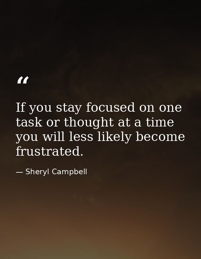 If you stay focused on one task or thought at a time you will less likely become frustrated. — Sheryl Campbell