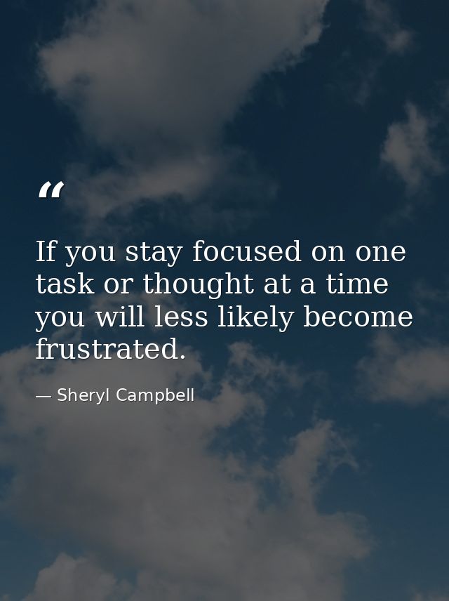 If you stay focused on one task or thought at a time you will less likely become frustrated. — Sheryl Campbell