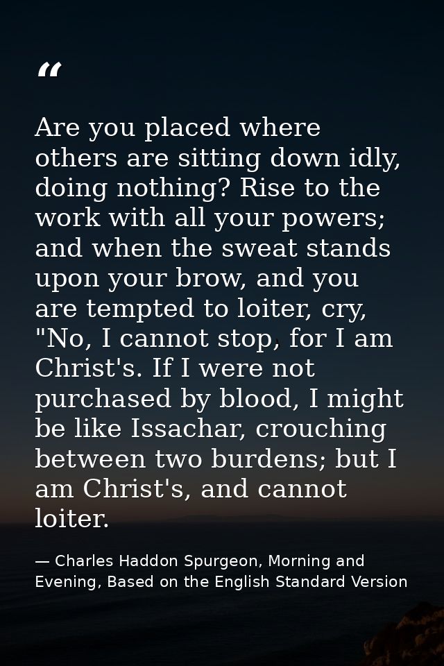 Are you placed where others are sitting down idly, doing nothing? Rise to the work with all your powers; and when the sw — Charles Haddon Spurgeon, Morning and Evening, Based on the English Standard Version