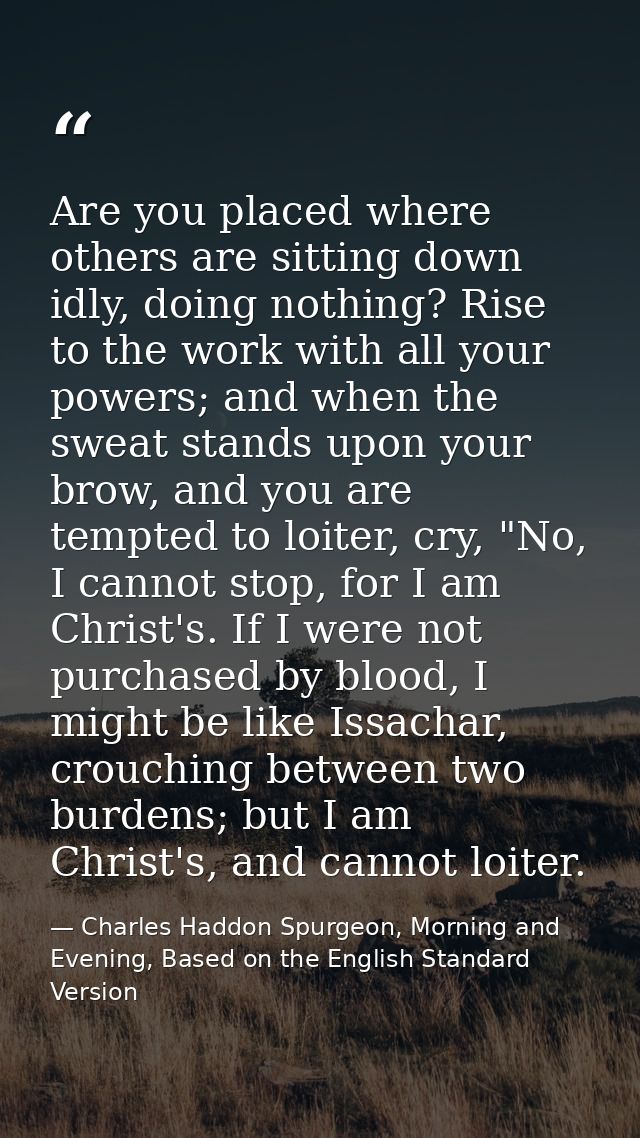 Are you placed where others are sitting down idly, doing nothing? Rise to the work with all your powers; and when the sw — Charles Haddon Spurgeon, Morning and Evening, Based on the English Standard Version