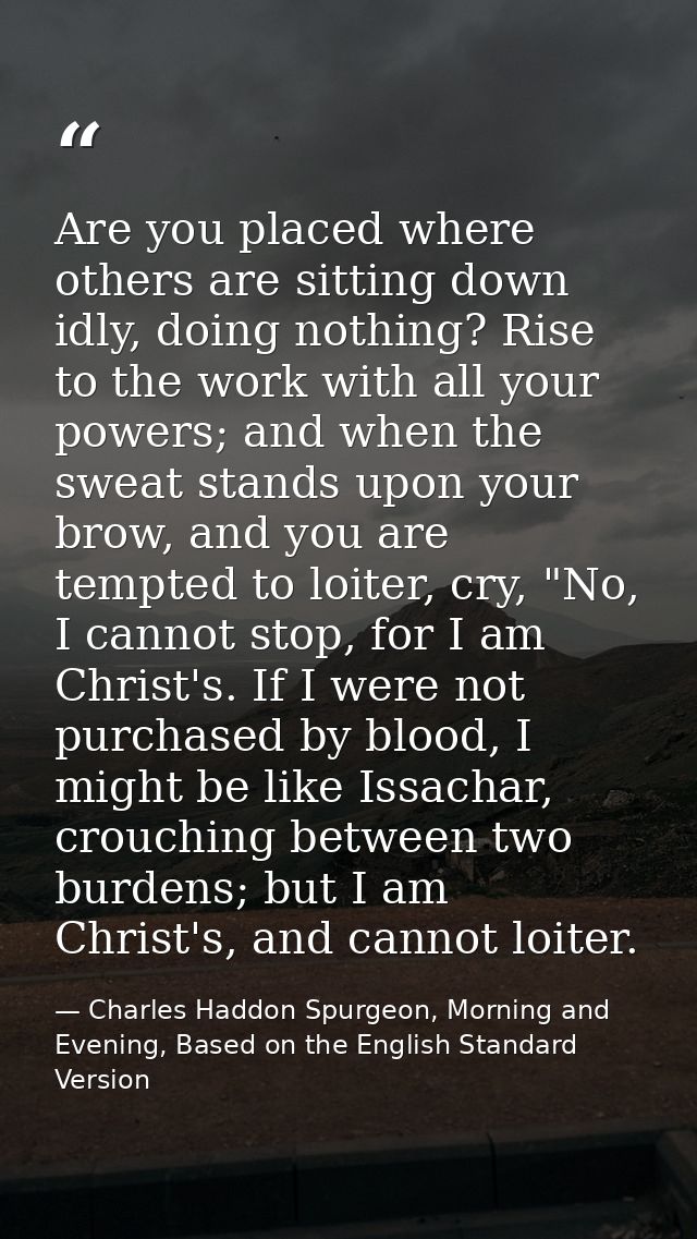 Are you placed where others are sitting down idly, doing nothing? Rise to the work with all your powers; and when the sw — Charles Haddon Spurgeon, Morning and Evening, Based on the English Standard Version