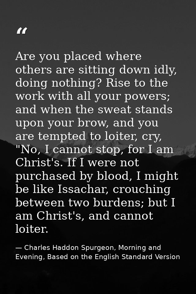 Are you placed where others are sitting down idly, doing nothing? Rise to the work with all your powers; and when the sw — Charles Haddon Spurgeon, Morning and Evening, Based on the English Standard Version