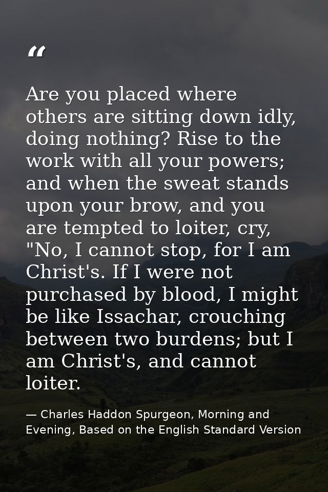 Are you placed where others are sitting down idly, doing nothing? Rise to the work with all your powers; and when the sw — Charles Haddon Spurgeon, Morning and Evening, Based on the English Standard Version