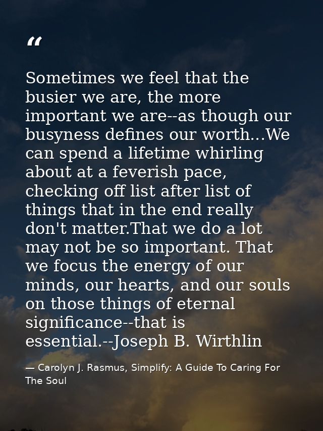 Sometimes we feel that the busier we are, the more important we are--as though our busyness defines our worth...We can s — Carolyn J. Rasmus, Simplify: A Guide To Caring For The Soul