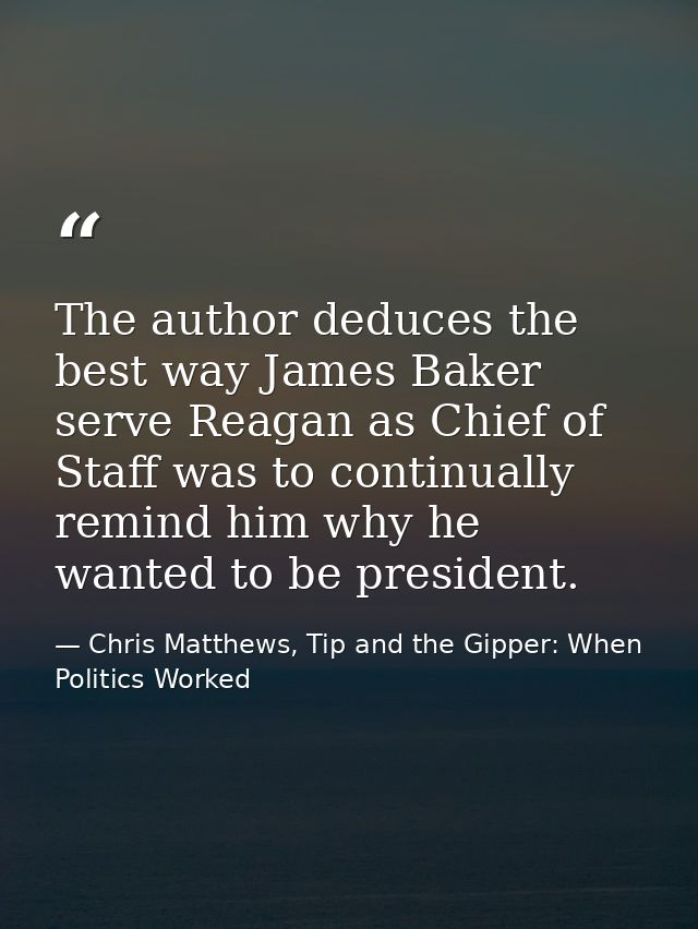 The author deduces the best way James Baker serve Reagan as Chief of Staff was to continually remind him why he wanted t — Chris Matthews, Tip and the Gipper: When Politics Worked