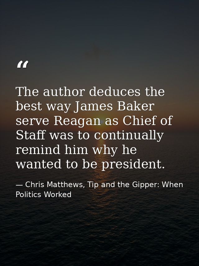 The author deduces the best way James Baker serve Reagan as Chief of Staff was to continually remind him why he wanted t — Chris Matthews, Tip and the Gipper: When Politics Worked