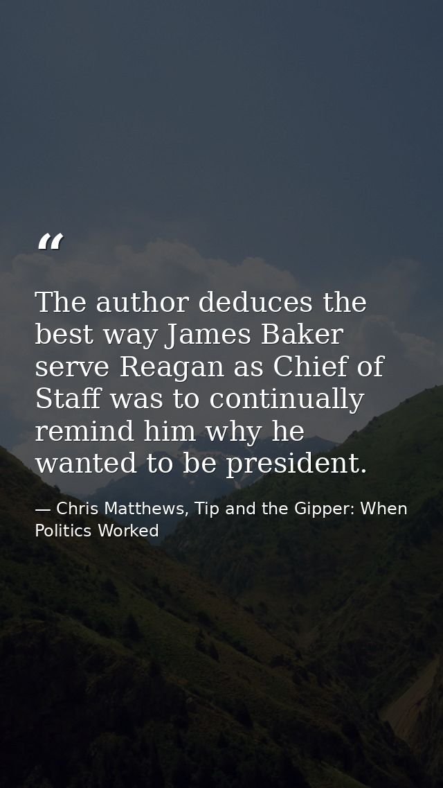 The author deduces the best way James Baker serve Reagan as Chief of Staff was to continually remind him why he wanted t — Chris Matthews, Tip and the Gipper: When Politics Worked