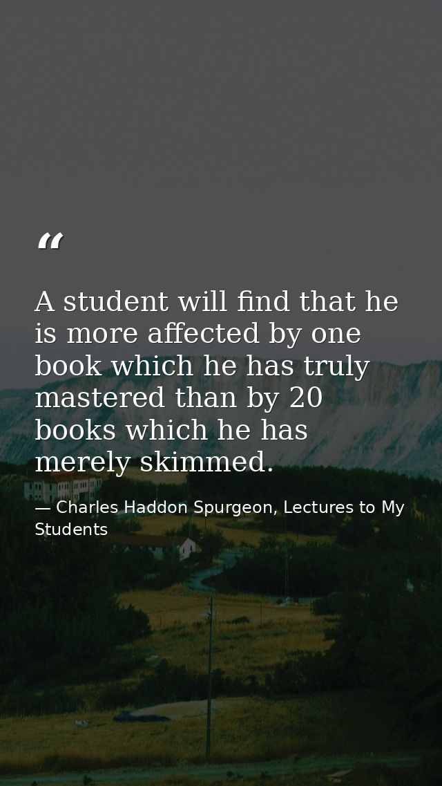 A student will find that he is more affected by one book which he has truly mastered than by 20 books which he has merel — Charles Haddon Spurgeon, Lectures to My Students