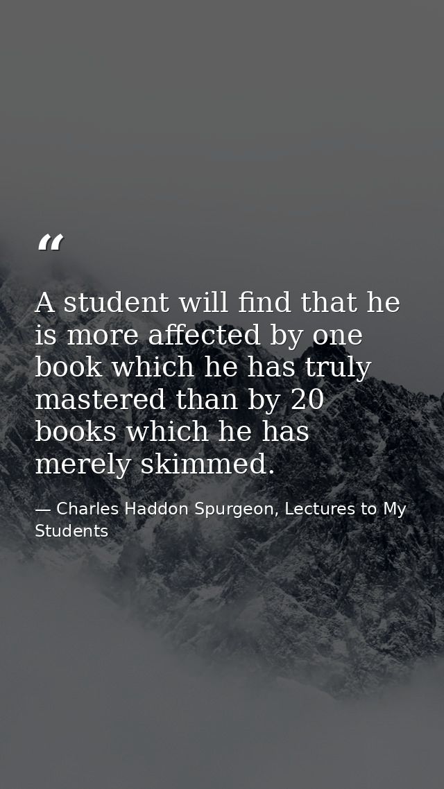 A student will find that he is more affected by one book which he has truly mastered than by 20 books which he has merel — Charles Haddon Spurgeon, Lectures to My Students