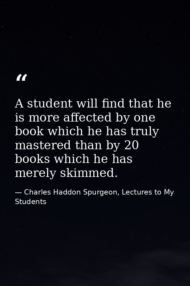A student will find that he is more affected by one book which he has truly mastered than by 20 books which he has merel — Charles Haddon Spurgeon, Lectures to My Students