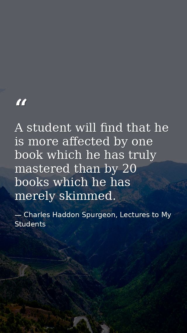 A student will find that he is more affected by one book which he has truly mastered than by 20 books which he has merel — Charles Haddon Spurgeon, Lectures to My Students